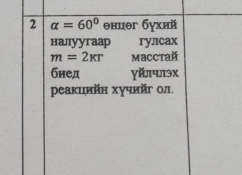 2 alpha =60° θнцег бухий 
налуугаар гулcax
m=2kr Mаccтай 
биед γйлчлэх 
реакцийн хучийг ол.