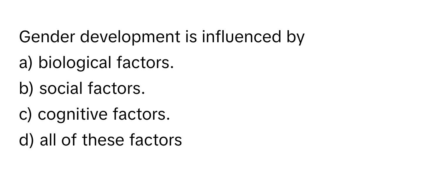 Gender development is influenced by 
a) biological factors. 
b) social factors. 
c) cognitive factors. 
d) all of these factors