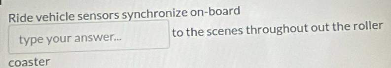 Ride vehicle sensors synchronize on-board 
type your answer... to the scenes throughout out the roller 
coaster