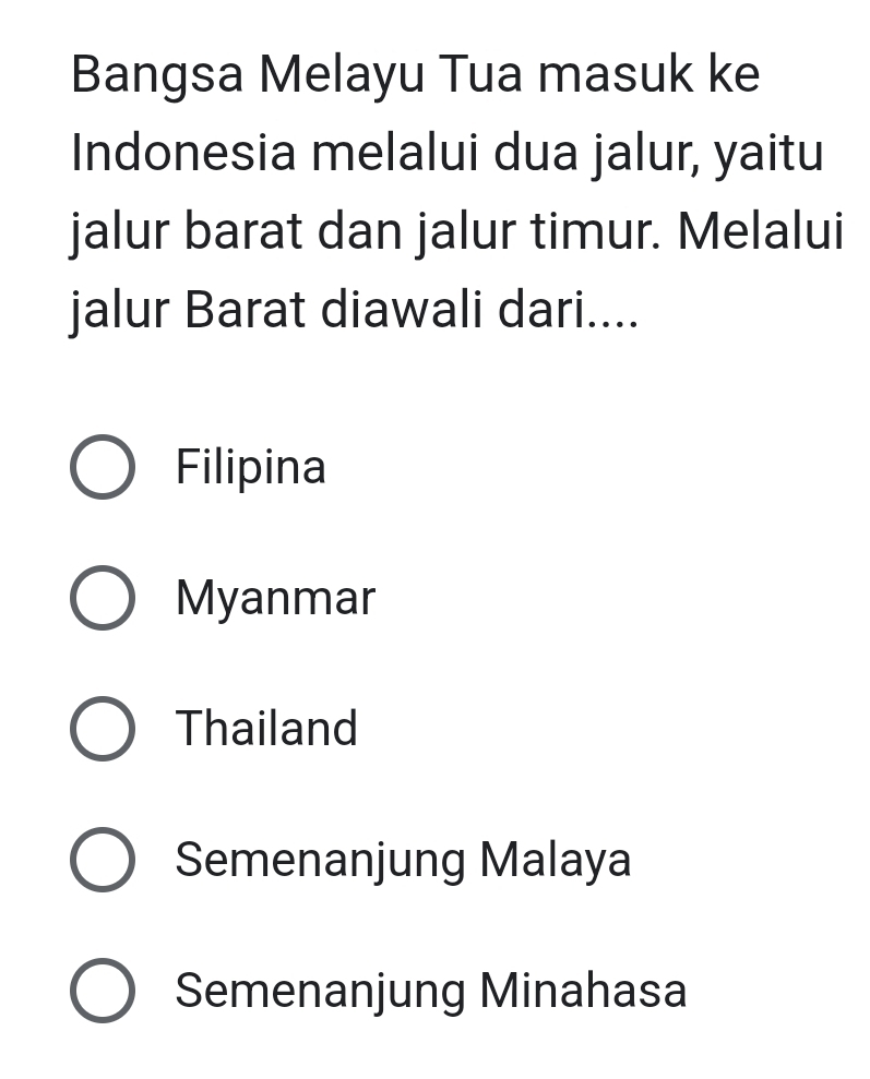 Bangsa Melayu Tua masuk ke
Indonesia melalui dua jalur, yaitu
jalur barat dan jalur timur. Melalui
jalur Barat diawali dari....
Filipina
Myanmar
Thailand
Semenanjung Malaya
Semenanjung Minahasa