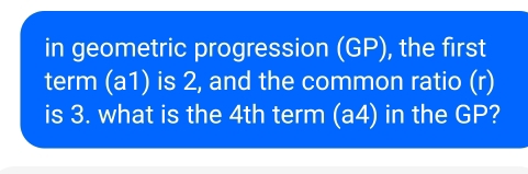 in geometric progression (GP), the first 
term (a1) is 2, and the common ratio (r) 
is 3. what is the 4th term (a4) in the GP?