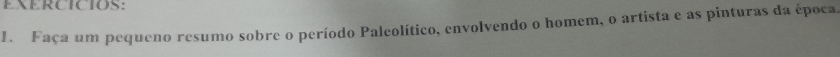 EXERCICIOS: 
1. Faça um pequeno resumo sobre o período Paleolítico, envolvendo o homem, o artista e as pinturas da época.