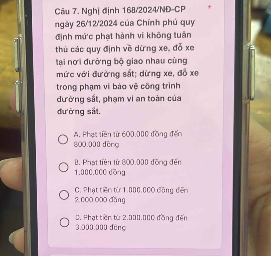 Nghị định 168/2024/NĐ-CP *
ngày 26/12/2024 của Chính phủ quy
định mức phạt hành vi không tuân
thủ các quy định về dừng xe, đỗ xe
tại nơi đường bộ giao nhau cùng
mức với đường sắt; dừng xe, đỗ xe
trong phạm vi bảo vệ công trình
đường sắt, phạm vi an toàn của
đường sắt.
A. Phạt tiền từ 600.000 đồng đến
800,000 đồng
B. Phạt tiền từ 800.000 đồng đến
1.000.000 đồng
C. Phạt tiền từ 1.000.000 đồng đến
2.000.000 đồng
D. Phạt tiền từ 2.000.000 đồng đến
3.000.000 đồng