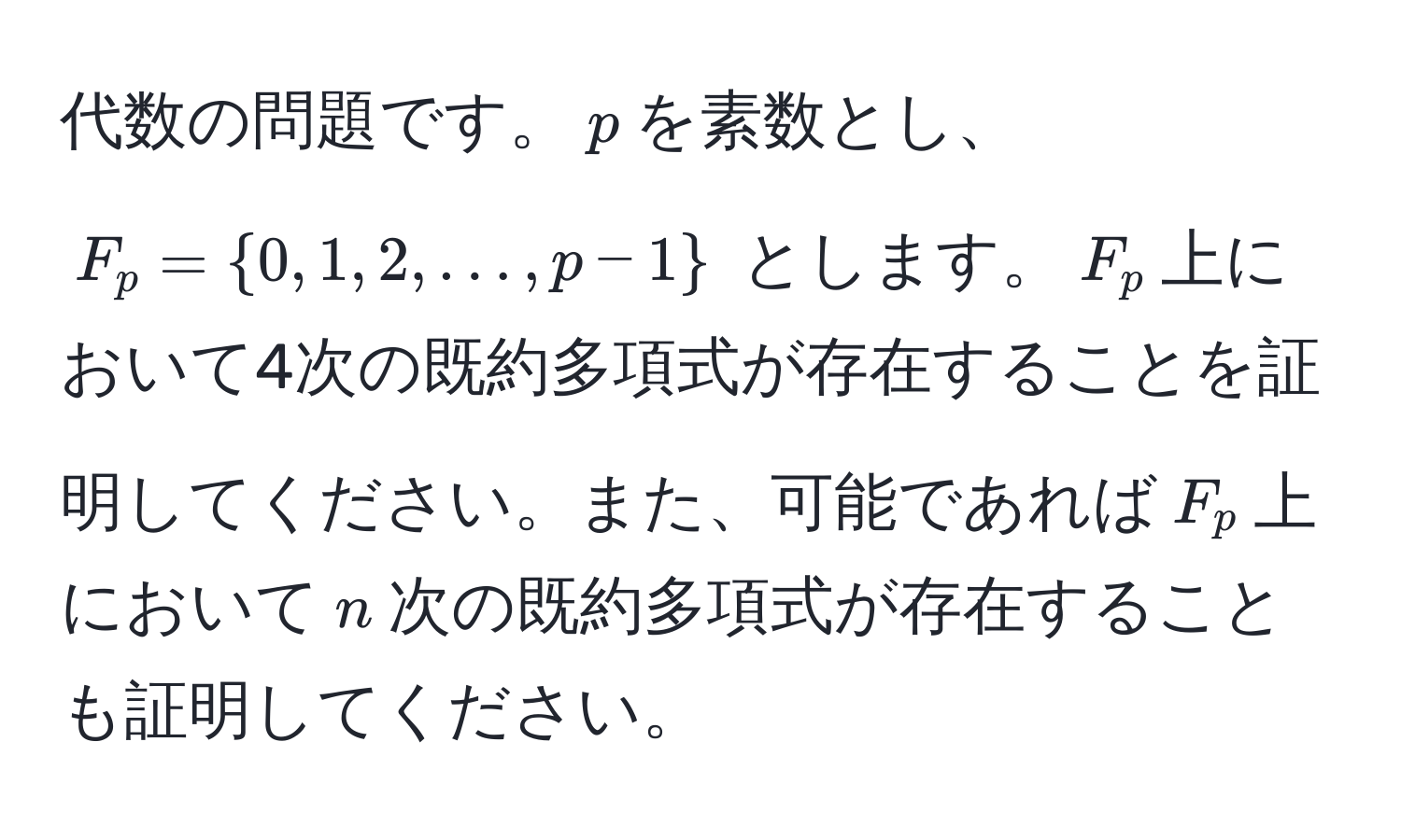 代数の問題です。$p$を素数とし、$F_p=0, 1, 2, ..., p-1$ とします。$F_p$上において4次の既約多項式が存在することを証明してください。また、可能であれば$F_p$上において$n$次の既約多項式が存在することも証明してください。