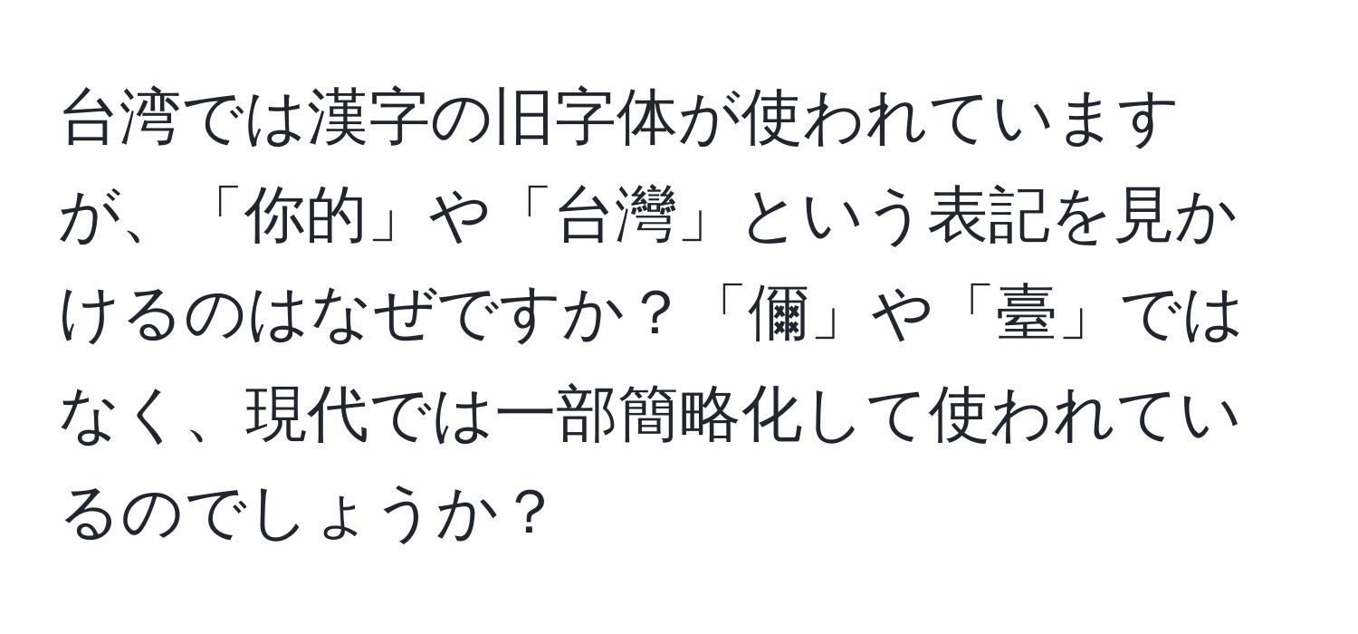 台湾では漢字の旧字体が使われていますが、「你的」や「台灣」という表記を見かけるのはなぜですか？「儞」や「臺」ではなく、現代では一部簡略化して使われているのでしょうか？