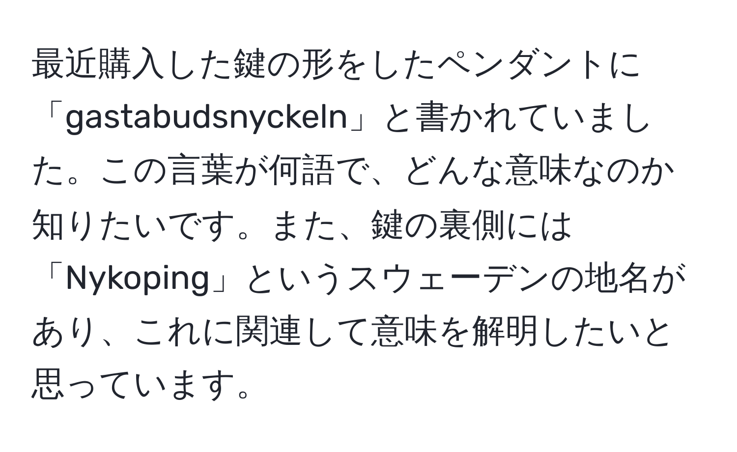 最近購入した鍵の形をしたペンダントに「gastabudsnyckeln」と書かれていました。この言葉が何語で、どんな意味なのか知りたいです。また、鍵の裏側には「Nykoping」というスウェーデンの地名があり、これに関連して意味を解明したいと思っています。