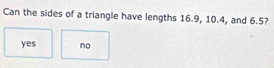 Can the sides of a triangle have lengths 16.9, 10.4, and 6.5?
yes no