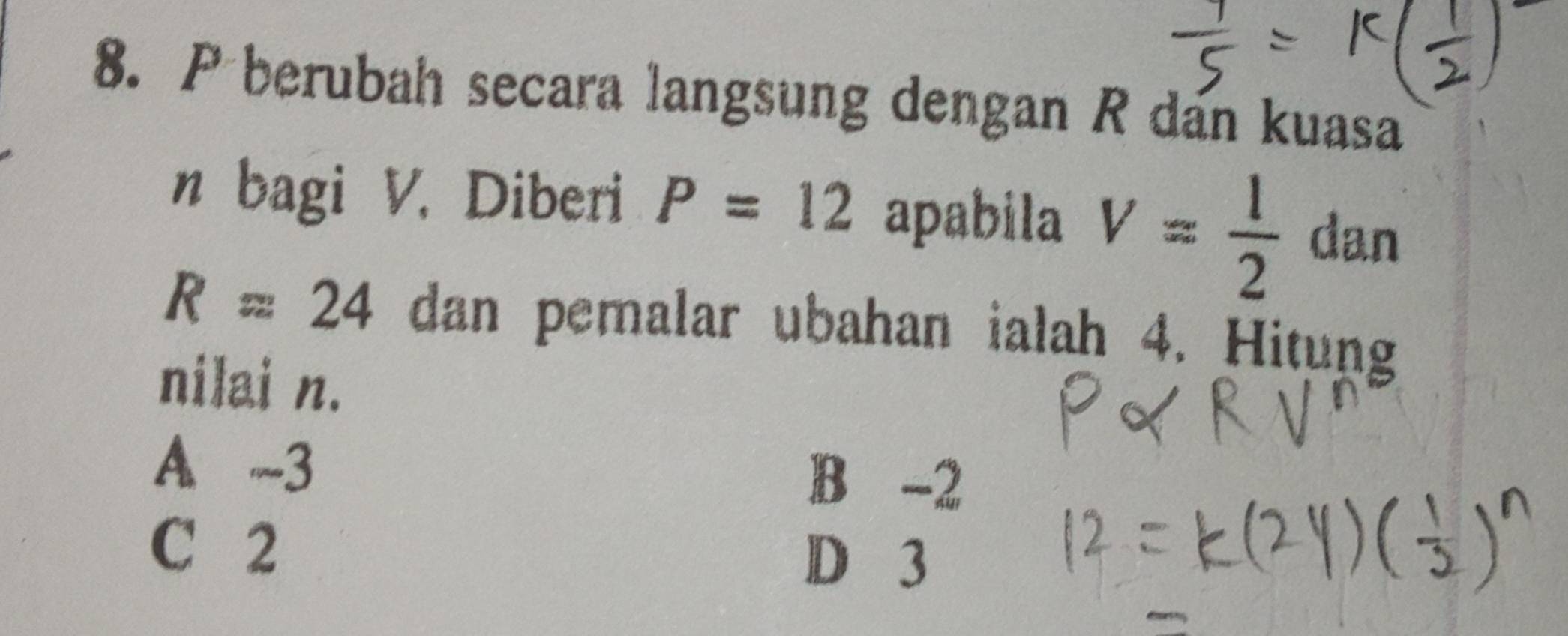 berubah secara langsung dengan R dan kuasa
n bagi V. Diberi P=12 apabila V= 1/2  dan
R=24 dan pemalar ubahan ialah 4. Hitung
nilai n.
A.、 3 B -2
C 2 D 3