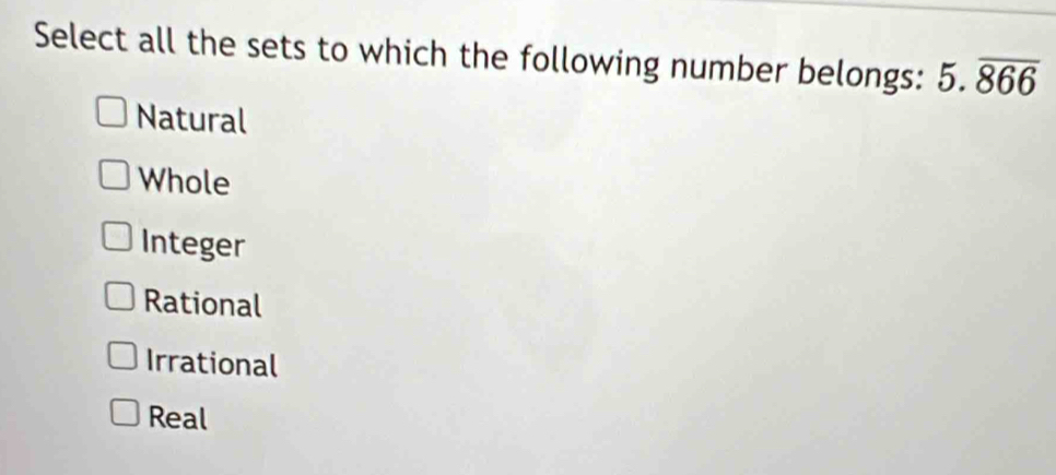 Select all the sets to which the following number belongs: 5.overline 866
Natural
Whole
Integer
Rational
Irrational
Real