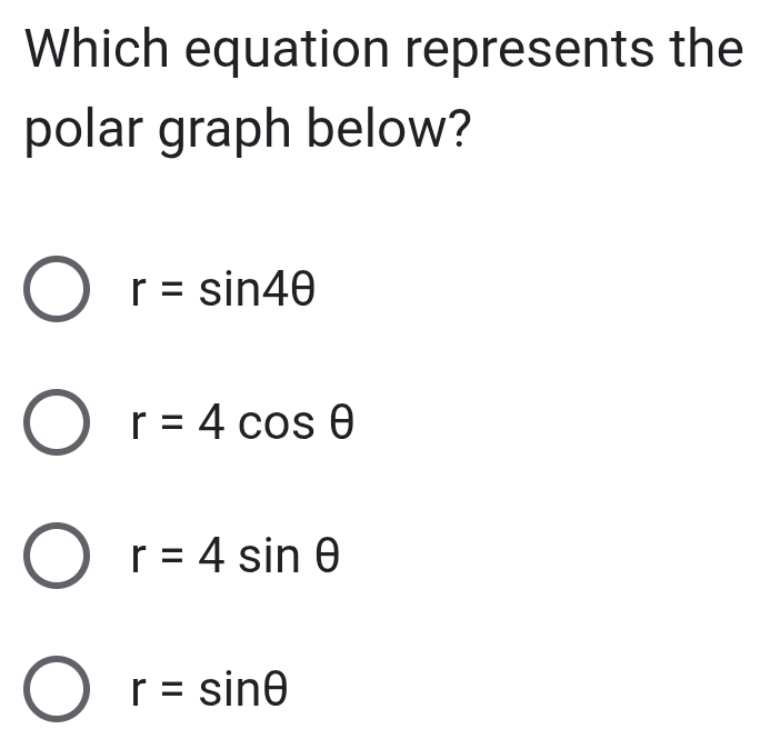 Which equation represents the
polar graph below?
r=sin 4θ
r=4cos θ
r=4sin θ
r=sin θ