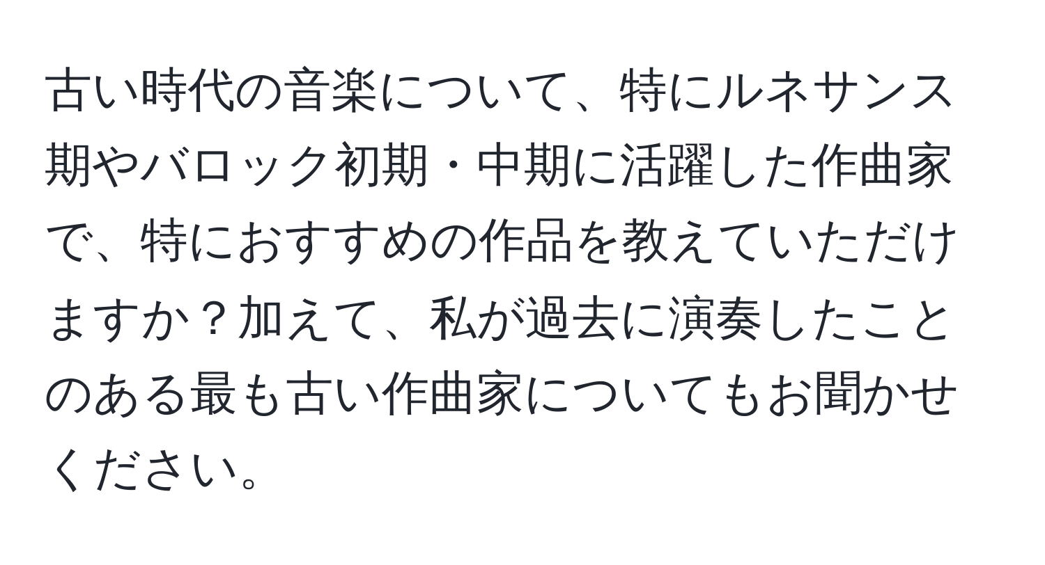 古い時代の音楽について、特にルネサンス期やバロック初期・中期に活躍した作曲家で、特におすすめの作品を教えていただけますか？加えて、私が過去に演奏したことのある最も古い作曲家についてもお聞かせください。