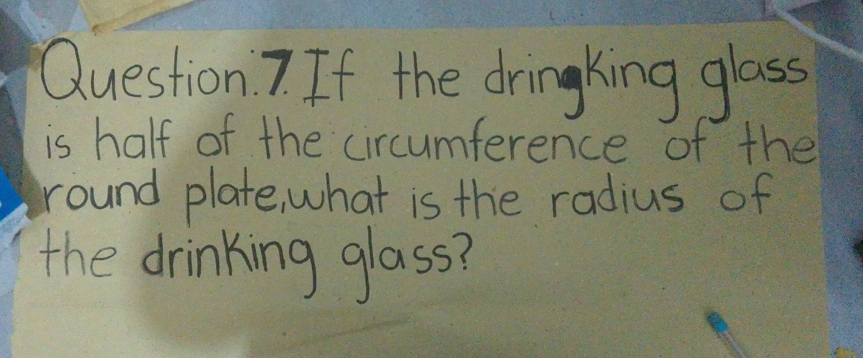 Question.7 If the dringking glass 
is half of the circumference of the 
round plate, what is the radius of 
the drinking glass?