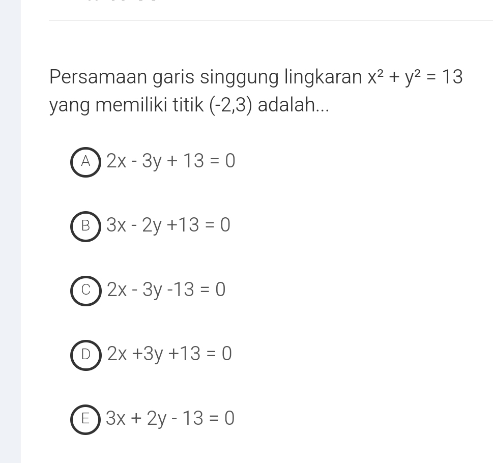 Persamaan garis singgung lingkaran x^2+y^2=13
yang memiliki titik (-2,3) adalah...
A 2x-3y+13=0
B 3x-2y+13=0
C 2x-3y-13=0
D 2x+3y+13=0
E 3x+2y-13=0