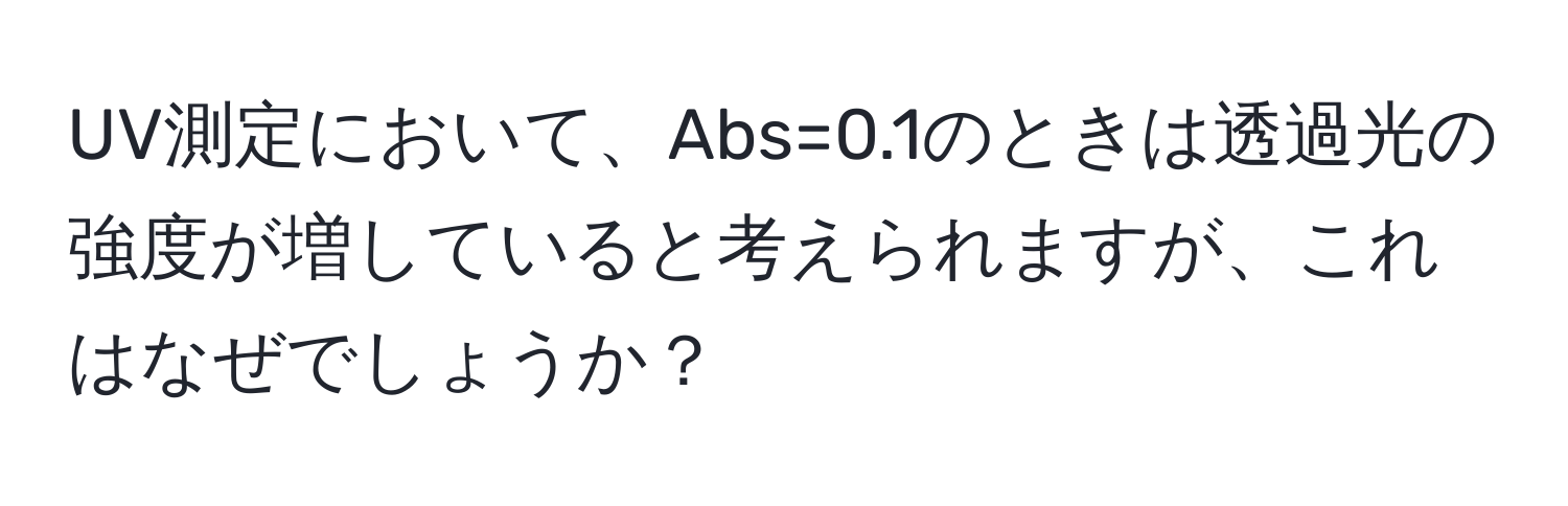 UV測定において、Abs=0.1のときは透過光の強度が増していると考えられますが、これはなぜでしょうか？