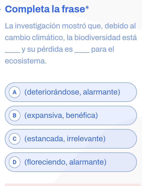 Completa la frase*
La investigación mostró que, debido al
cambio climático, la biodiversidad está
_y su pérdida es _para el
ecosistema.
A) (deteriorándose, alarmante)
B  (expansiva, benéfica)
C (estancada, irrelevante)
D) (floreciendo, alarmante)