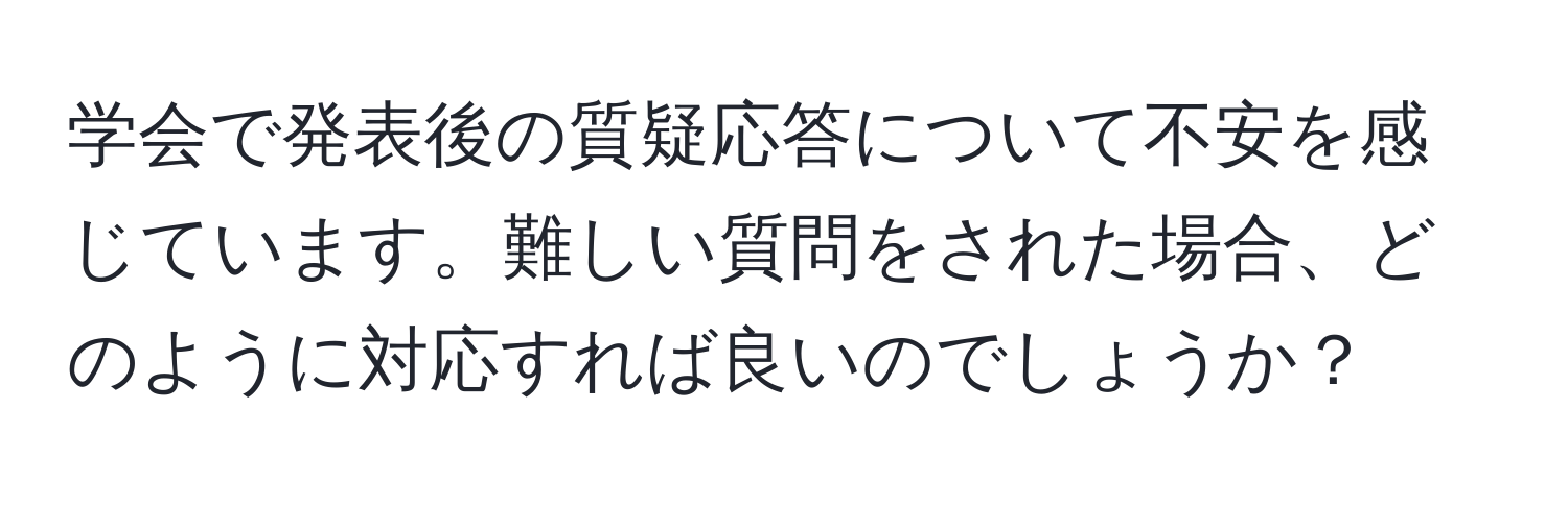 学会で発表後の質疑応答について不安を感じています。難しい質問をされた場合、どのように対応すれば良いのでしょうか？