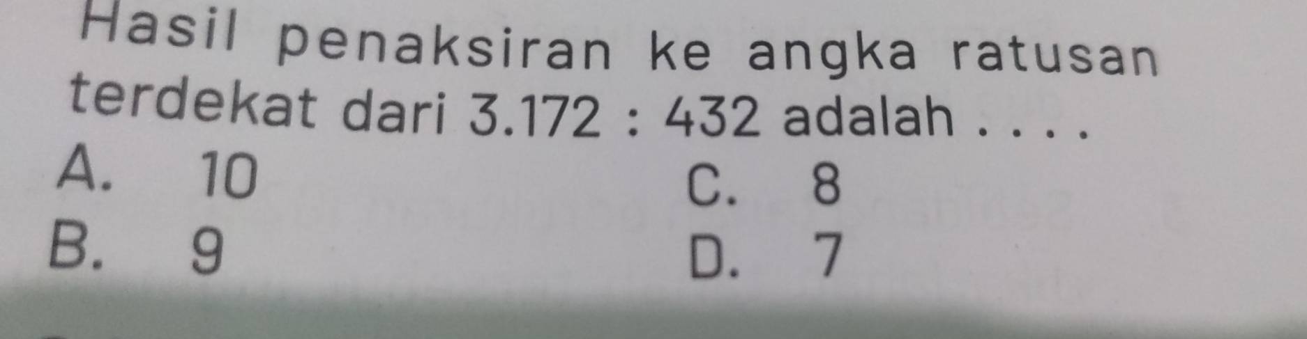 Hasil penaksiran ke angka ratusan
terdekat dari 3.172:432 adalah . . . .
A. 10
C. 8
B. 9
D. 7