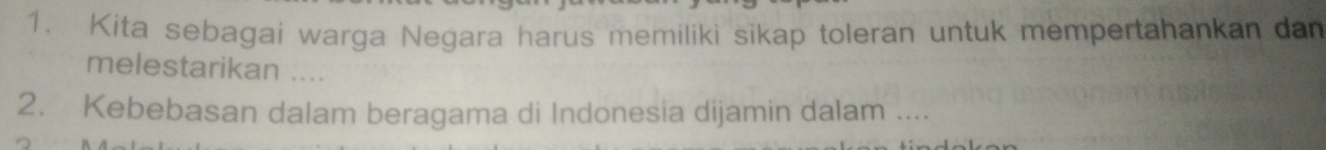 Kita sebagai warga Negara harus memiliki sikap toleran untuk mempertahankan dan 
melestarikan .... 
2. Kebebasan dalam beragama di Indonesia dijamin dalam ....