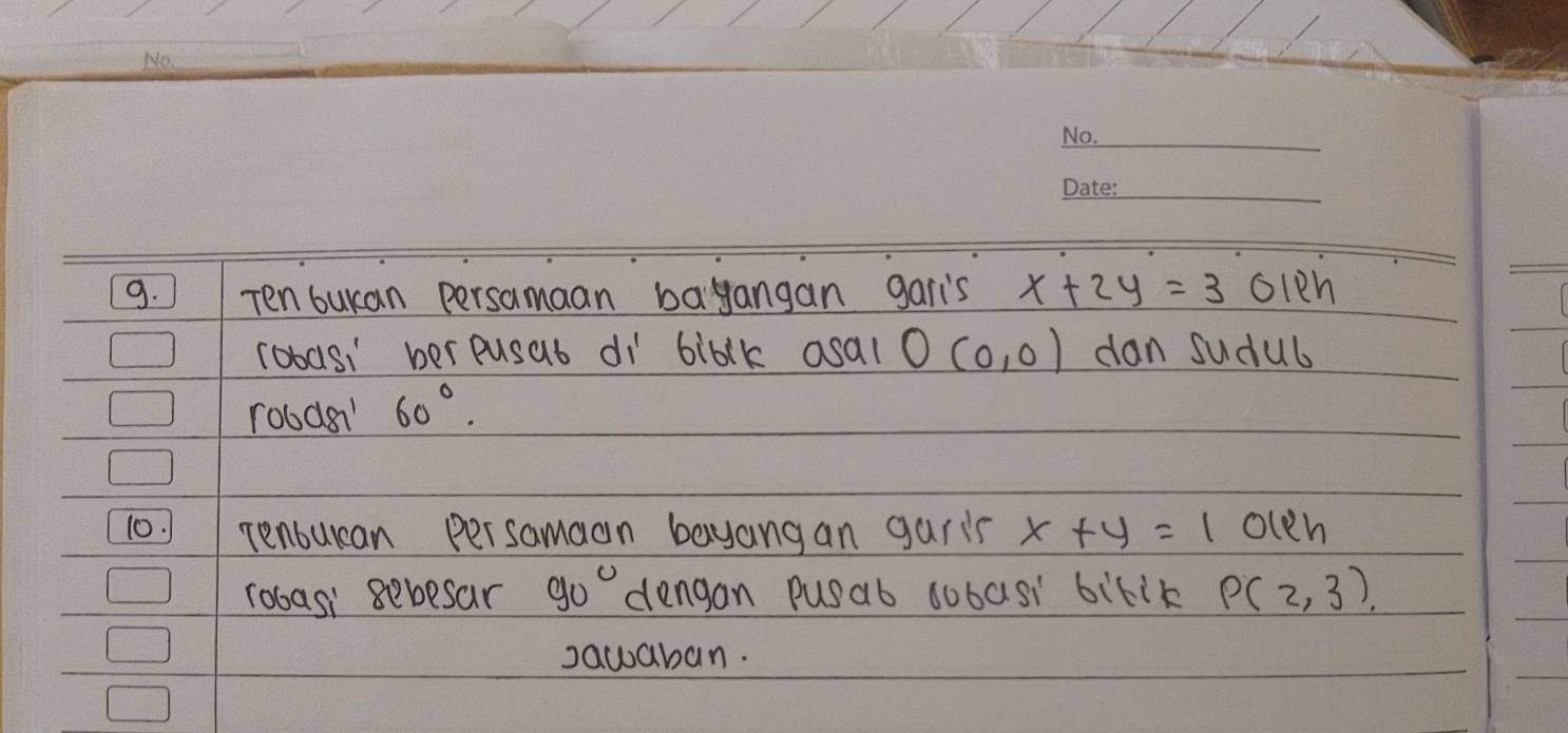 Ten buran persamaan bayangan garls x+2y=3 olen 
robasi berpusab dì biblk asal O(0,0) dan sudul 
roods? 60°. 
10. renbulean persamaan bayangan garis x+y=1 olen 
robasi gebesar 90° dengan pusab dobasi bilik P(2,3)
sawaban.