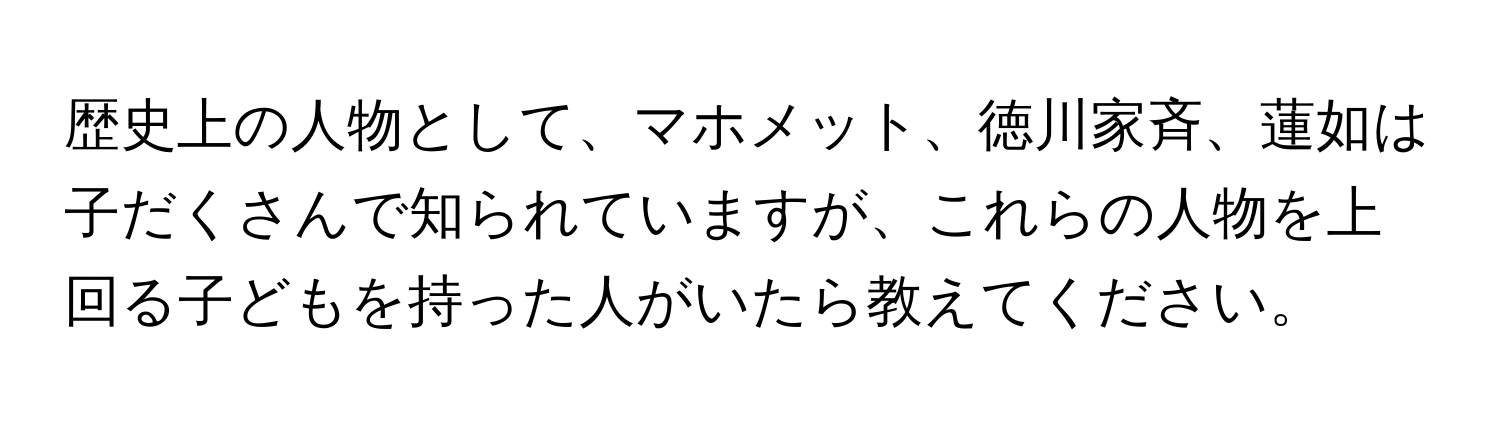 歴史上の人物として、マホメット、徳川家斉、蓮如は子だくさんで知られていますが、これらの人物を上回る子どもを持った人がいたら教えてください。