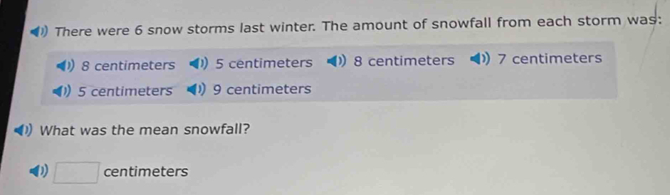 There were 6 snow storms last winter. The amount of snowfall from each storm was:
8 centimeters ) 5 centimeters ) 8 centimeters 7 centimeters
5 centimeters ) 9 centimeters
What was the mean snowfall?
□ centimeters