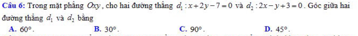 Cầu 6: Trong mặt phẳng Oxy, cho hai đường thẳng d_1:x+2y-7=0 và d_2:2x-y+3=0. Góc giữa hai
đường thắng d_1 và d_2 bàng
A. 60°. B. 30°. C. 90°. D. 45°.