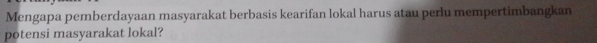 Mengapa pemberdayaan masyarakat berbasis kearifan lokal harus atau perlu mempertimbangkan 
potensi masyarakat lokal?