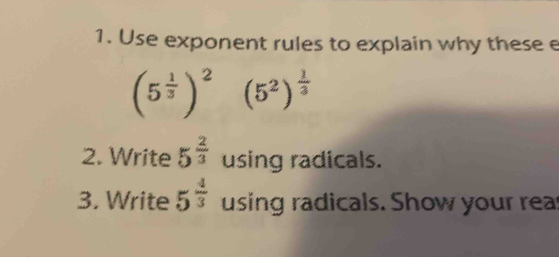 Use exponent rules to explain why these e
(5^(frac 1)3)^2 (5^2)^ 1/3 
2. Write 5^(frac 2)3 using radicals. 
3. Write 5^(frac 4)3 using radicals. Show your reas