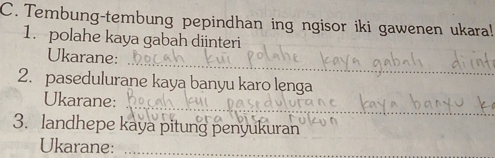 Tembung-tembung pepindhan ing ngisor iki gawenen ukara! 
1. polahe kaya gabah diinteri 
_ 
Ukarane: 
2. pasedulurane kaya banyu karo lenga 
_ 
Ukarane: 
3. landhepe kaya pitung penyukuran 
Ukarane:_