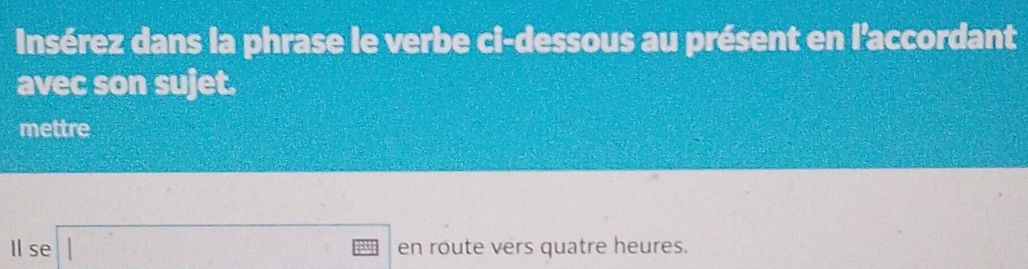 Insérez dans la phrase le verbe ci-dessous au présent en l'accordant 
avec son sujet. 
mettre 
Il se □ e° en route vers quatre heures.