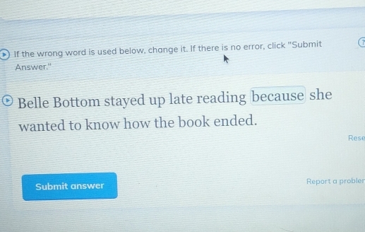 ) If the wrong word is used below, change it. If there is no error, click "Submit 7
Answer." 
Belle Bottom stayed up late reading because she 
wanted to know how the book ended. 
Rese 
Submit answer Report a probler