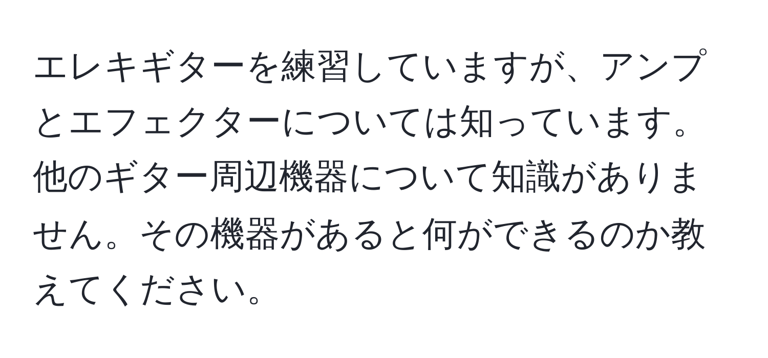 エレキギターを練習していますが、アンプとエフェクターについては知っています。他のギター周辺機器について知識がありません。その機器があると何ができるのか教えてください。