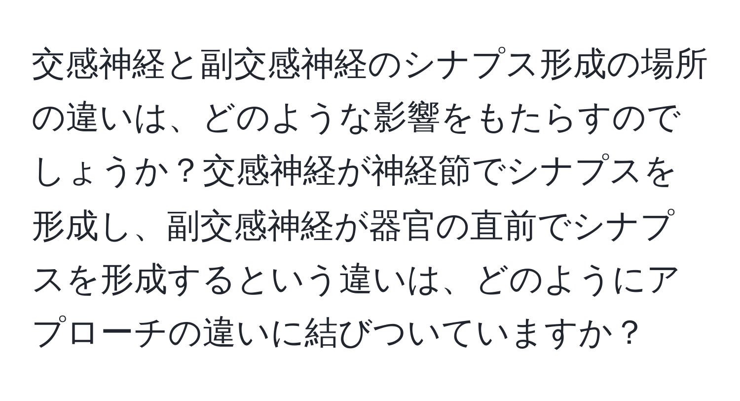 交感神経と副交感神経のシナプス形成の場所の違いは、どのような影響をもたらすのでしょうか？交感神経が神経節でシナプスを形成し、副交感神経が器官の直前でシナプスを形成するという違いは、どのようにアプローチの違いに結びついていますか？