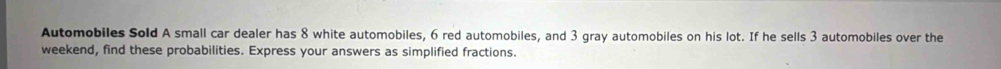 Automobiles Sold A small car dealer has 8 white automobiles, 6 red automobiles, and 3 gray automobiles on his lot. If he sells 3 automobiles over the 
weekend, find these probabilities. Express your answers as simplified fractions.