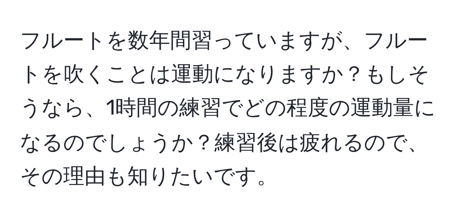 フルートを数年間習っていますが、フルートを吹くことは運動になりますか？もしそうなら、1時間の練習でどの程度の運動量になるのでしょうか？練習後は疲れるので、その理由も知りたいです。