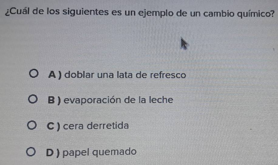 ¿Cuál de los siguientes es un ejemplo de un cambio químico?
A) doblar una lata de refresco
B ) evaporación de la leche
C ) cera derretida
D ) papel quemado