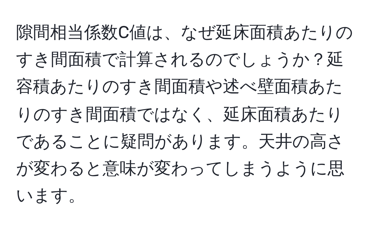 隙間相当係数C値は、なぜ延床面積あたりのすき間面積で計算されるのでしょうか？延容積あたりのすき間面積や述べ壁面積あたりのすき間面積ではなく、延床面積あたりであることに疑問があります。天井の高さが変わると意味が変わってしまうように思います。