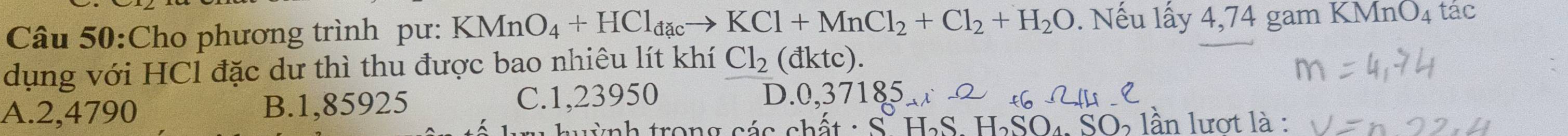 Cho phương trình pư: KMn AnO_4+HCl_dacto KCl+MnCl_2+Cl_2+H_2O. Nếu lấy 4,74 gam KI MnO_4 tác
dụng với HCl đặc dư thì thu được bao nhiêu lít khí Cl_2 (dkt c).
A. 2,4790 B. 1,85925 C. 1,23950 D. 0,37185
nh trong các chất : S. HaS INO, SO lần lượt là :