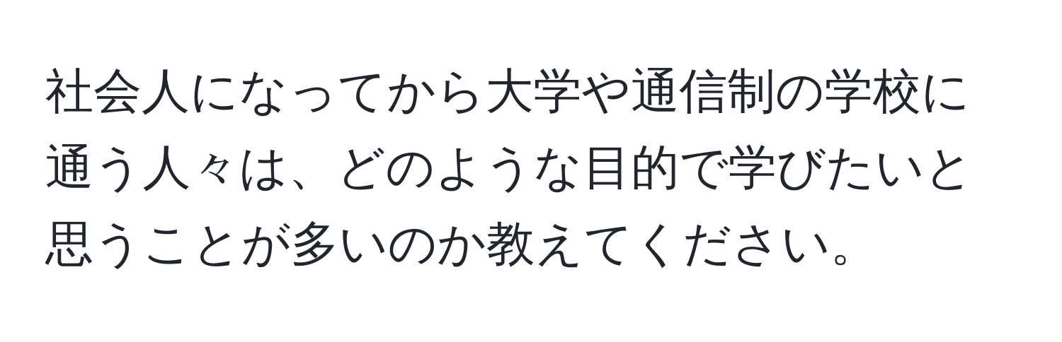 社会人になってから大学や通信制の学校に通う人々は、どのような目的で学びたいと思うことが多いのか教えてください。