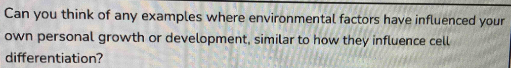 Can you think of any examples where environmental factors have influenced your 
own personal growth or development, similar to how they influence cell 
differentiation?