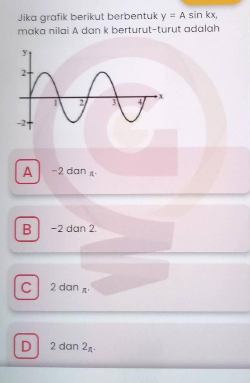 Jika grafik berikut berbentuk y=Asin kx, 
maka nilai A dan k berturut-turut adalah
A -2 dan π
B −2 dan 2.
C 2 dan π ·
D 2 dan 2π.