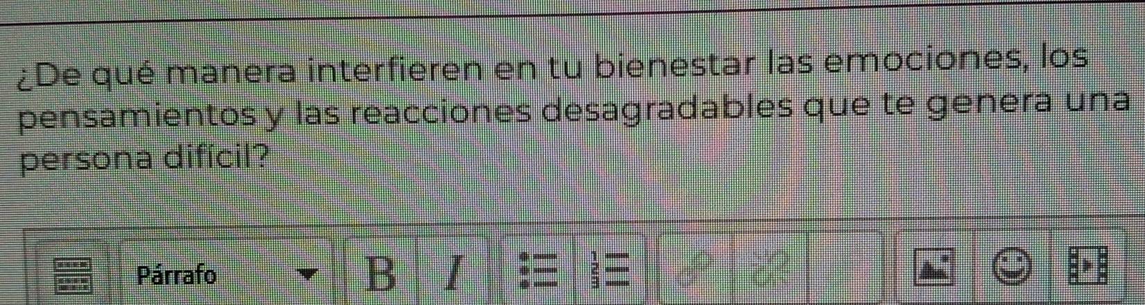 ¿De qué manera interfieren en tu bienestar las emociones, los 
pensamientos y las reacciones desagradables que te genera una 
persona difícil? 
Párrafo B I