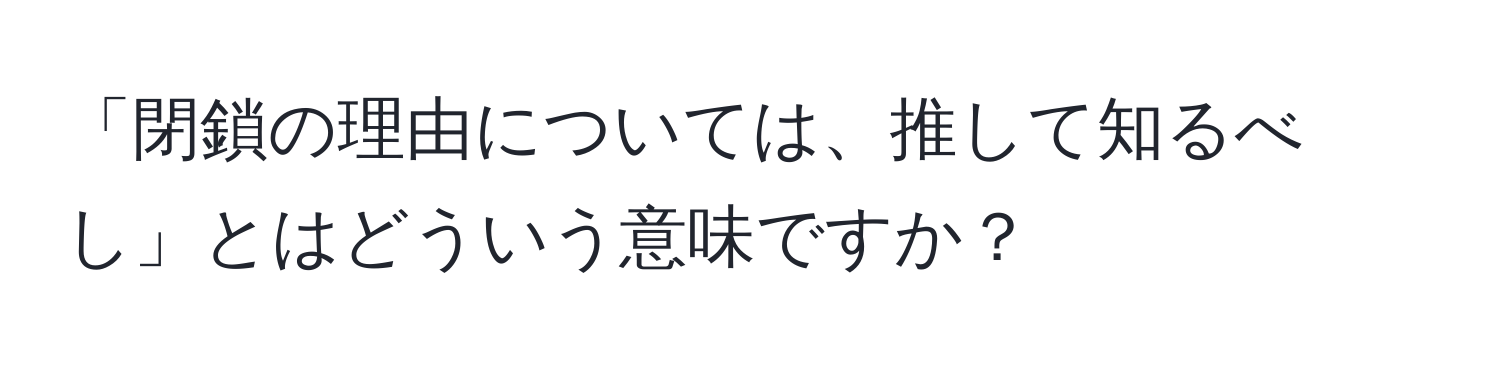 「閉鎖の理由については、推して知るべし」とはどういう意味ですか？