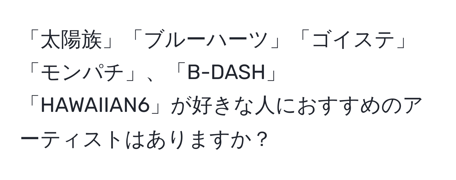 「太陽族」「ブルーハーツ」「ゴイステ」「モンパチ」、「B-DASH」「HAWAIIAN6」が好きな人におすすめのアーティストはありますか？