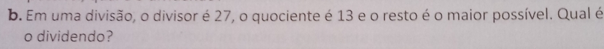 Em uma divisão, o divisor é 27, o quociente é 13 e o resto é o maior possível. Qual é 
o dividendo?