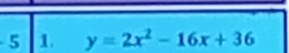 5 1. y=2x^2-16x+36