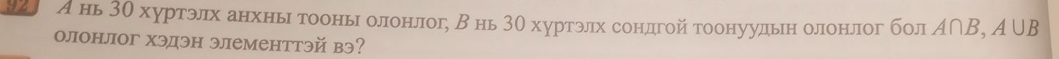 92 А нь 3θ хуртэлх анхныι тооныι олонлог, Внь 3θ хуртэлх сондгой тоонуудьн олонлог бол A∩ B, A∪ B
олонлог хэдэн элементтэй вэ?