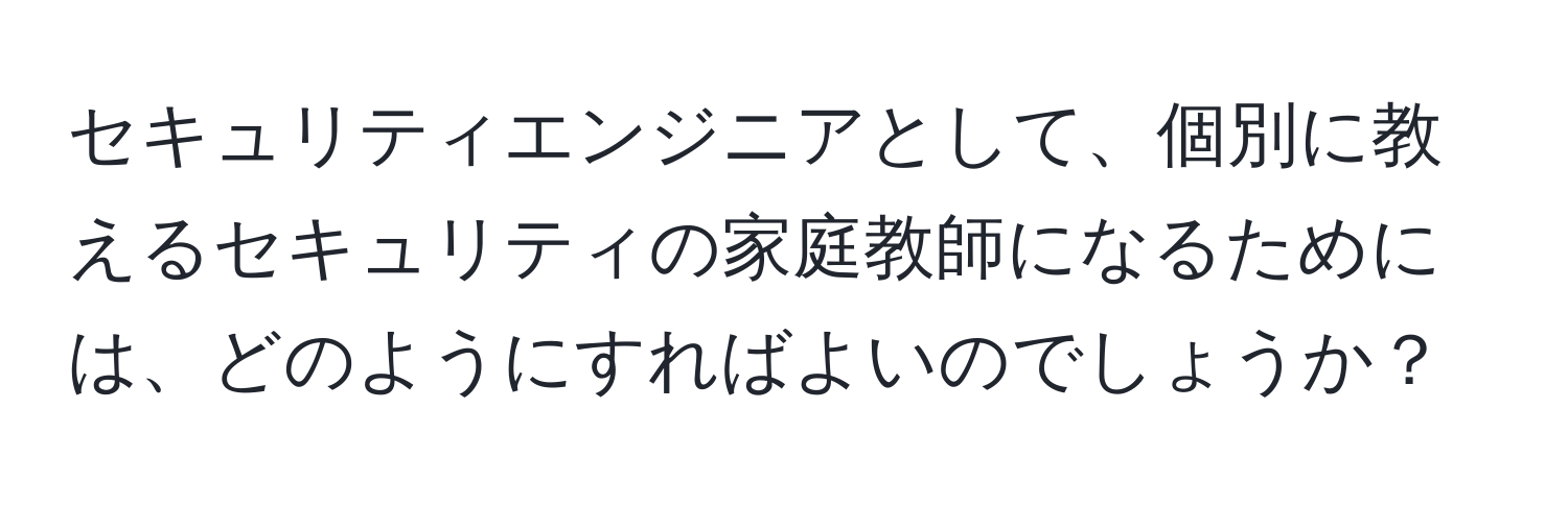 セキュリティエンジニアとして、個別に教えるセキュリティの家庭教師になるためには、どのようにすればよいのでしょうか？