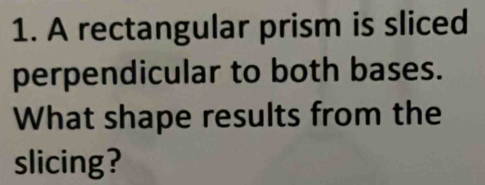 A rectangular prism is sliced 
perpendicular to both bases. 
What shape results from the 
slicing?