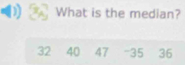 What is the median?
32 40 47 - 35 36